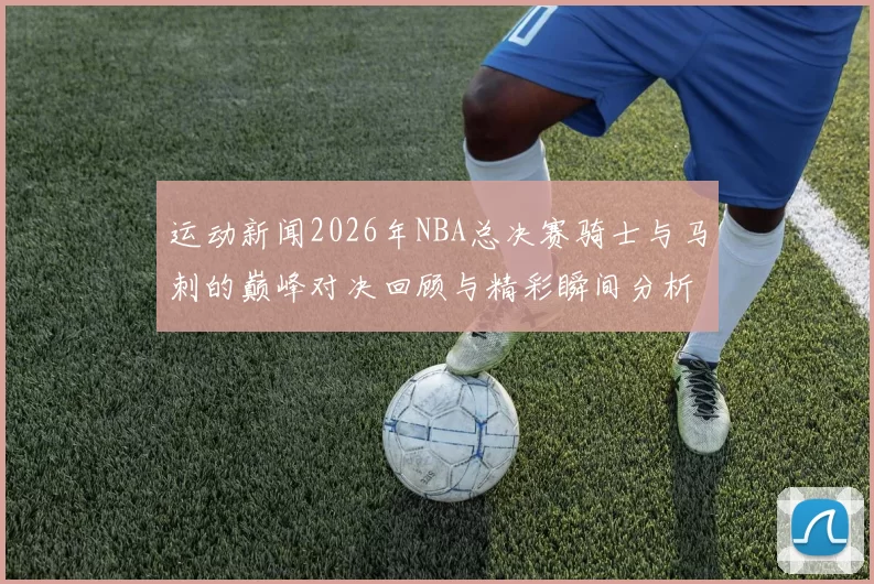 运动新闻2026年NBA总决赛骑士与马刺的巅峰对决回顾与精彩瞬间分析
