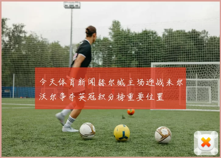 今天体育新闻赫尔城主场迎战米尔沃尔争夺英冠积分榜重要位置