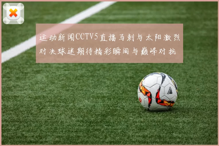 运动新闻CCTV5直播马刺与太阳激烈对决球迷期待精彩瞬间与巅峰对抗
