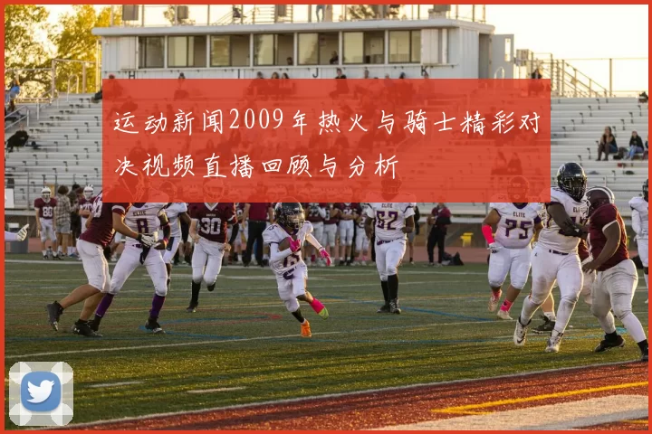 运动新闻2009年热火与骑士精彩对决视频直播回顾与分析