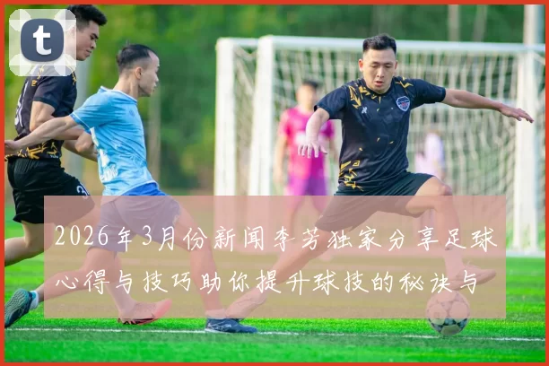 2026年3月份新闻李芳独家分享足球心得与技巧助你提升球技的秘诀与经验总结